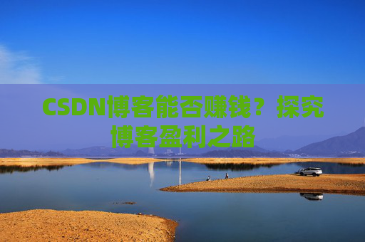 CSDN博客能否赚钱?探究博客盈利之路